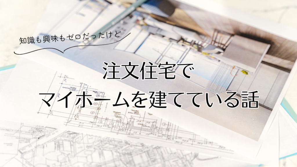 興味も知識もゼロだったけど注文住宅でマイホームを建てている話