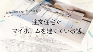 興味も知識もゼロだったけど注文住宅でマイホームを建てている話