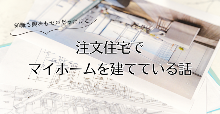 興味も知識もゼロだったけど注文住宅でマイホームを建てている話